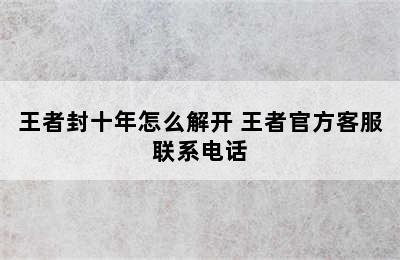 王者封十年怎么解开 王者官方客服联系电话